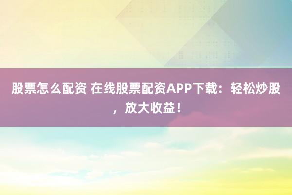 股票怎么配资 在线股票配资APP下载：轻松炒股，放大收益！