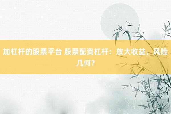 加杠杆的股票平台 股票配资杠杆：放大收益，风险几何？