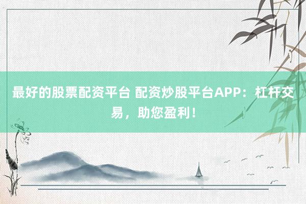 最好的股票配资平台 配资炒股平台APP：杠杆交易，助您盈利！