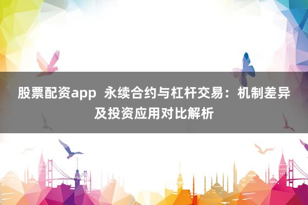 股票配资app  永续合约与杠杆交易：机制差异及投资应用对比解析
