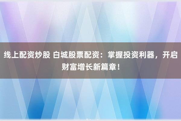 线上配资炒股 白城股票配资：掌握投资利器，开启财富增长新篇章！