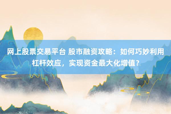 网上股票交易平台 股市融资攻略：如何巧妙利用杠杆效应，实现资金最大化增值？
