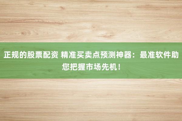 正规的股票配资 精准买卖点预测神器：最准软件助您把握市场先机！