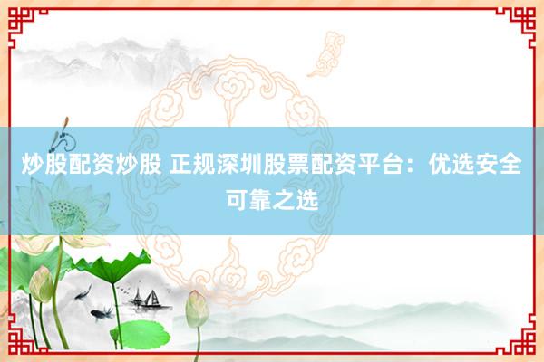 炒股配资炒股 正规深圳股票配资平台：优选安全可靠之选