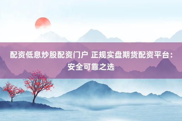 配资低息炒股配资门户 正规实盘期货配资平台：安全可靠之选