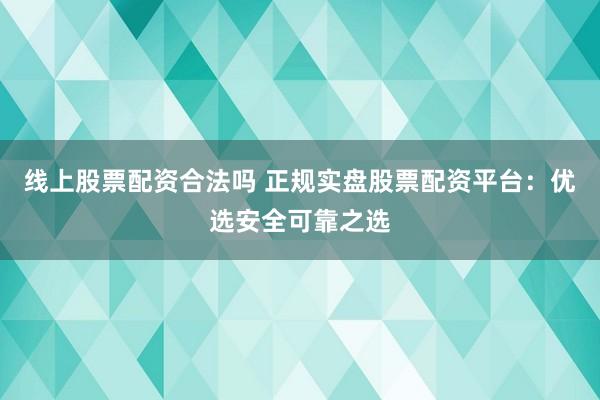 线上股票配资合法吗 正规实盘股票配资平台：优选安全可靠之选