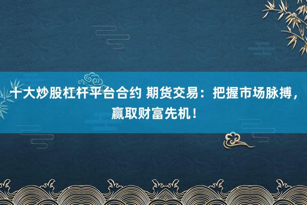 十大炒股杠杆平台合约 期货交易：把握市场脉搏，赢取财富先机！