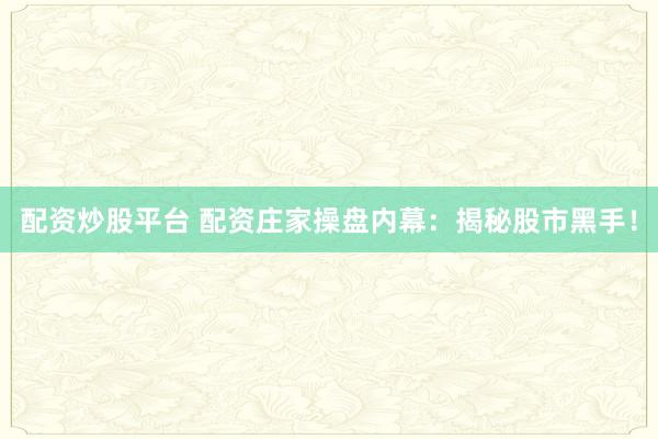 配资炒股平台 配资庄家操盘内幕：揭秘股市黑手！