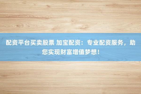 配资平台买卖股票 加宝配资：专业配资服务，助您实现财富增值梦想！