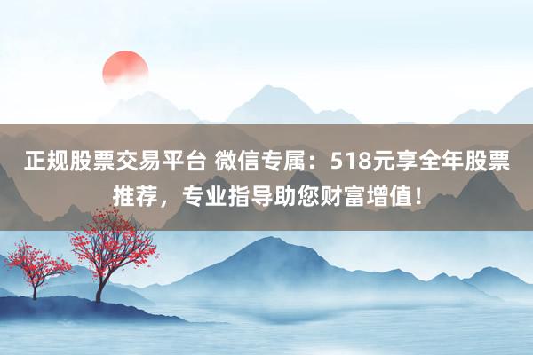 正规股票交易平台 微信专属：518元享全年股票推荐，专业指导助您财富增值！