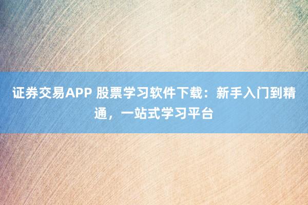 证券交易APP 股票学习软件下载：新手入门到精通，一站式学习平台