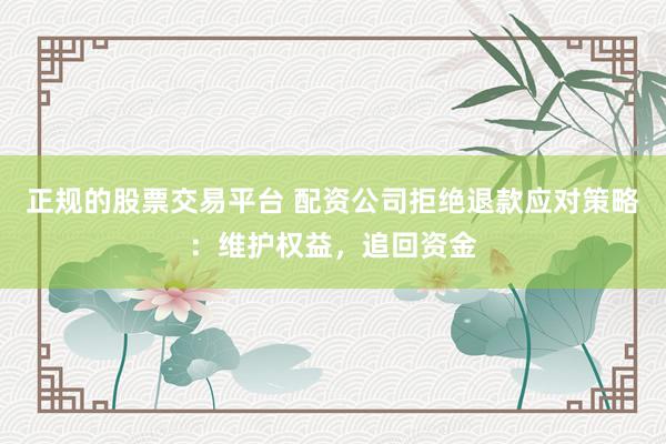正规的股票交易平台 配资公司拒绝退款应对策略：维护权益，追回资金
