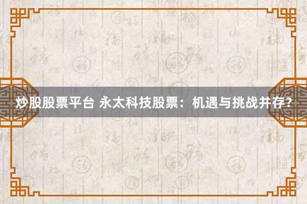 炒股股票平台 永太科技股票：机遇与挑战并存？