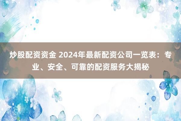 炒股配资资金 2024年最新配资公司一览表：专业、安全、可靠的配资服务大揭秘