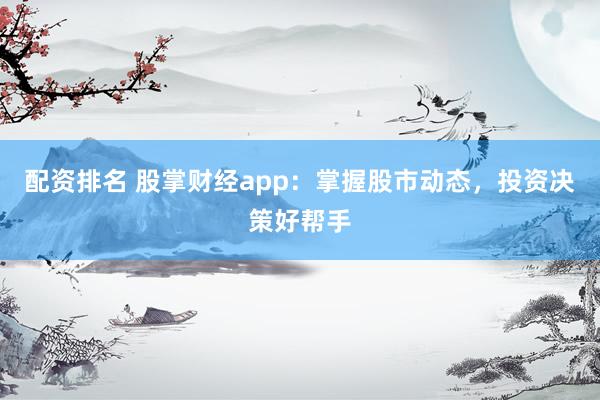 配资排名 股掌财经app：掌握股市动态，投资决策好帮手