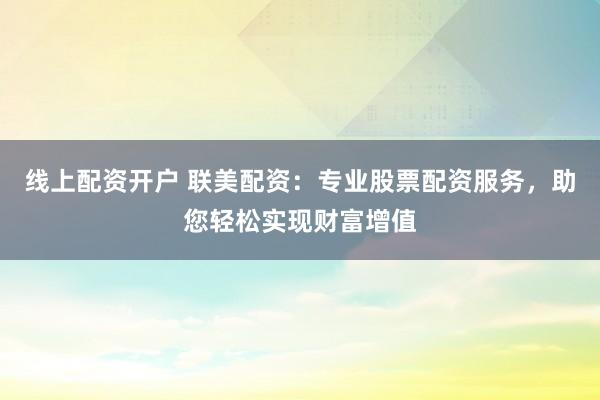 线上配资开户 联美配资：专业股票配资服务，助您轻松实现财富增值