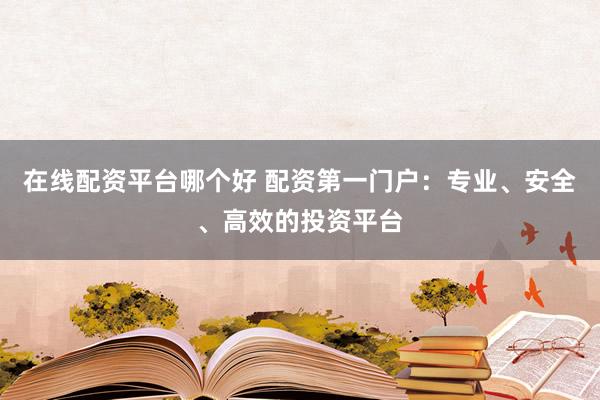 在线配资平台哪个好 配资第一门户：专业、安全、高效的投资平台