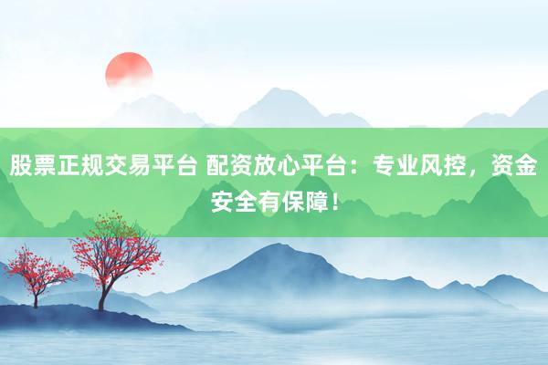 股票正规交易平台 配资放心平台：专业风控，资金安全有保障！