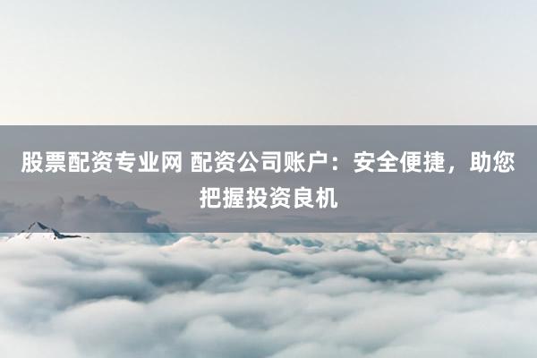 股票配资专业网 配资公司账户：安全便捷，助您把握投资良机
