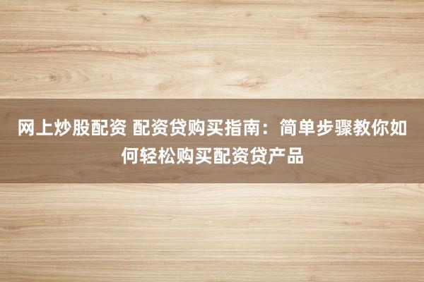 网上炒股配资 配资贷购买指南：简单步骤教你如何轻松购买配资贷产品