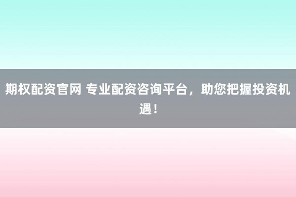 期权配资官网 专业配资咨询平台，助您把握投资机遇！