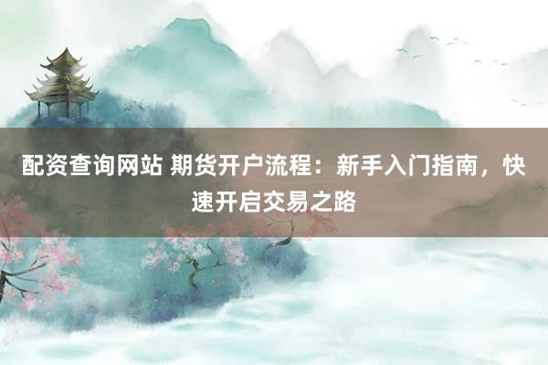 配资查询网站 期货开户流程：新手入门指南，快速开启交易之路