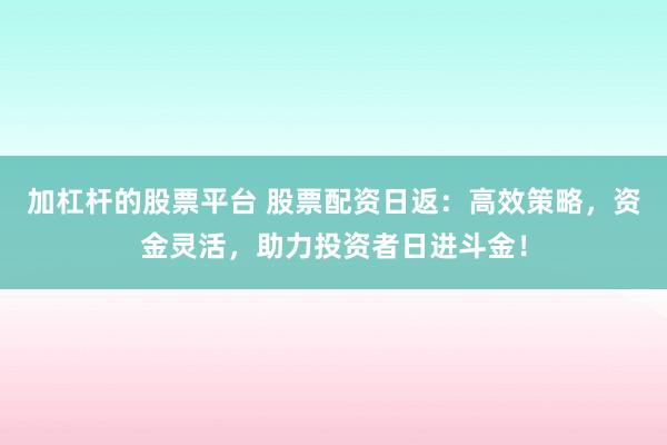 加杠杆的股票平台 股票配资日返：高效策略，资金灵活，助力投资者日进斗金！