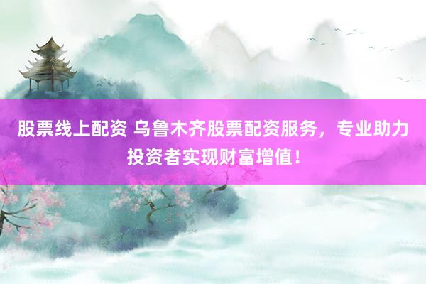 股票线上配资 乌鲁木齐股票配资服务，专业助力投资者实现财富增值！