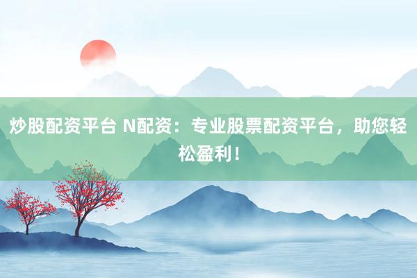 炒股配资平台 N配资：专业股票配资平台，助您轻松盈利！