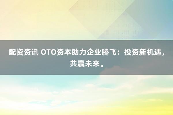 配资资讯 OTO资本助力企业腾飞：投资新机遇，共赢未来。
