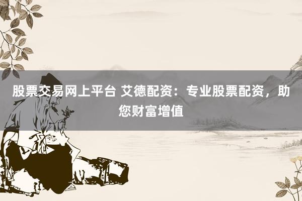 股票交易网上平台 艾德配资：专业股票配资，助您财富增值