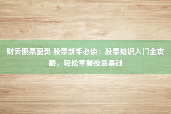 财云股票配资 股票新手必读：股票知识入门全攻略，轻松掌握投资基础