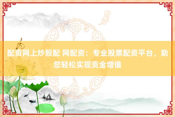 配资网上炒股配 网配资：专业股票配资平台，助您轻松实现资金增值