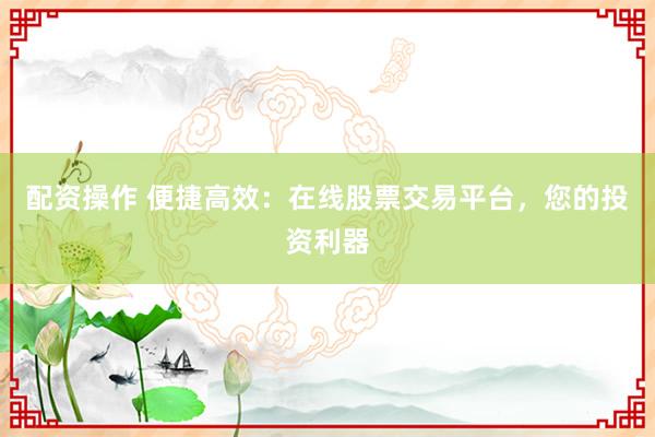 配资操作 便捷高效：在线股票交易平台，您的投资利器