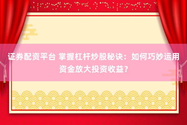 证券配资平台 掌握杠杆炒股秘诀：如何巧妙运用资金放大投资收益？