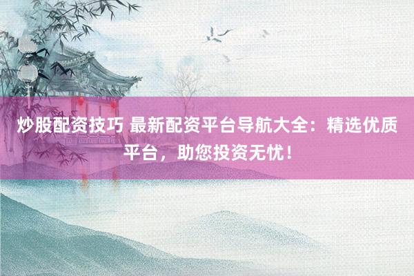 炒股配资技巧 最新配资平台导航大全：精选优质平台，助您投资无忧！
