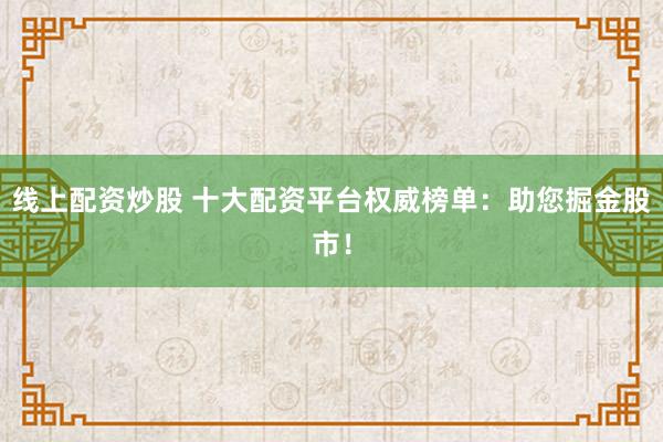 线上配资炒股 十大配资平台权威榜单：助您掘金股市！