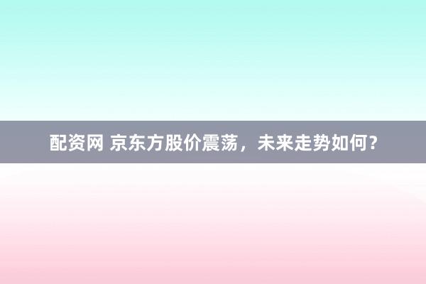 配资网 京东方股价震荡，未来走势如何？