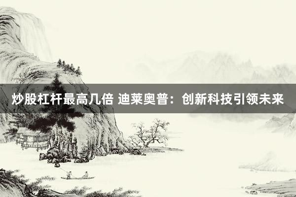 炒股杠杆最高几倍 迪莱奥普：创新科技引领未来