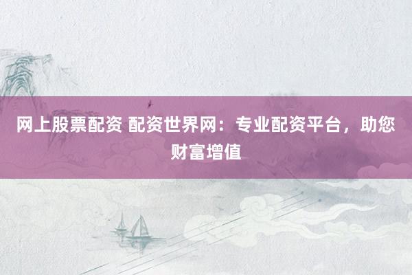 网上股票配资 配资世界网：专业配资平台，助您财富增值