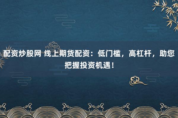 配资炒股网 线上期货配资：低门槛，高杠杆，助您把握投资机遇！