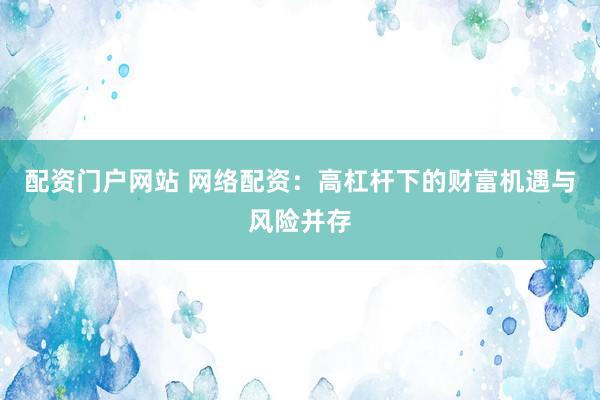 配资门户网站 网络配资：高杠杆下的财富机遇与风险并存