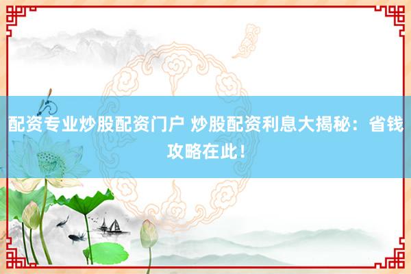 配资专业炒股配资门户 炒股配资利息大揭秘：省钱攻略在此！