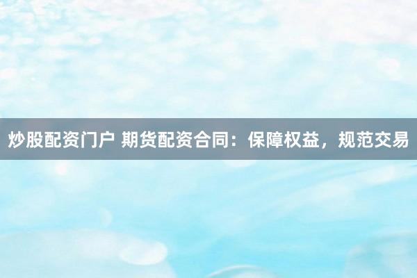 炒股配资门户 期货配资合同：保障权益，规范交易