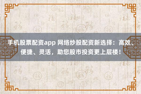 手机股票配资app 网络炒股配资新选择：高效、便捷、灵活，助您股市投资更上层楼！