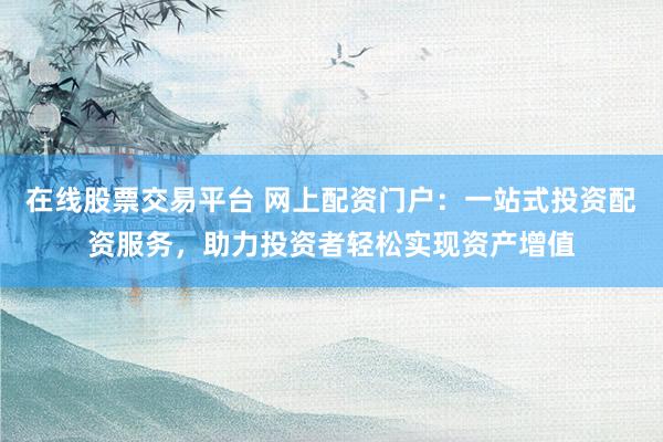 在线股票交易平台 网上配资门户：一站式投资配资服务，助力投资者轻松实现资产增值