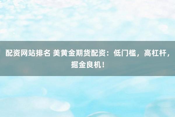 配资网站排名 美黄金期货配资：低门槛，高杠杆，掘金良机！
