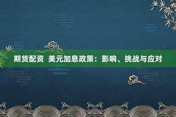 期货配资  美元加息政策：影响、挑战与应对