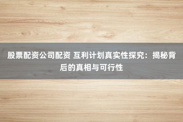 股票配资公司配资 互利计划真实性探究：揭秘背后的真相与可行性