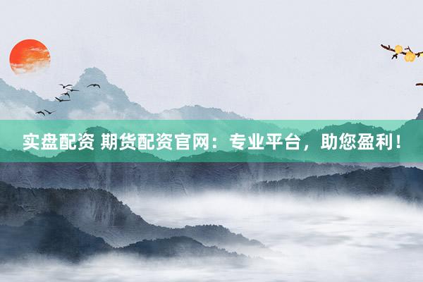 实盘配资 期货配资官网：专业平台，助您盈利！